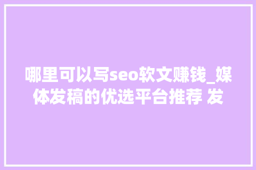 哪里可以写seo软文赚钱_媒体发稿的优选平台推荐 发稿渠道一般若干钱 百度SEO