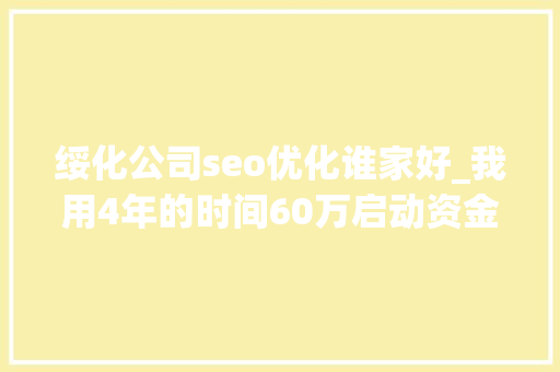 绥化公司seo优化谁家好_我用4年的时间60万启动资金从0做到了15个亿 绥化公司seo优化谁家好_我用4年的时间60万启动资金从0做到了15个亿 网站建设公司