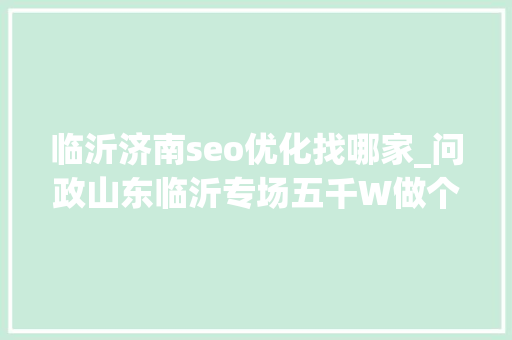 临沂济南seo优化找哪家_问政山东临沂专场五千W做个鸟网站市长汗出如浆连连道歉 临沂济南seo优化找哪家_问政山东临沂专场五千W做个鸟网站市长汗出如浆连连道歉 百度SEO