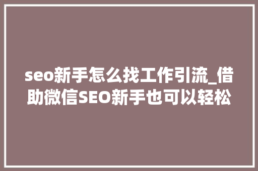 seo新手怎么找工作引流_借助微信SEO新手也可以轻松引流快速增粉 网站建设公司 seo新手怎么找工作引流_借助微信SEO新手也可以轻松引流快速增粉 seo新手怎么找工作引流_借助微信SEO新手也可以轻松引流快速增粉 网站建设公司