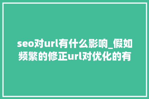 seo对url有什么影响_假如频繁的修正url对优化的有什么样的影响 seo对url有什么影响_假如频繁的修正url对优化的有什么样的影响 搜狗SEO