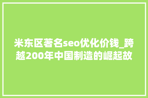 米东区著名seo优化价钱_跨越200年中国制造的崛起故事 必应SEO 米东区著名seo优化价钱_跨越200年中国制造的崛起故事 米东区著名seo优化价钱_跨越200年中国制造的崛起故事 必应SEO