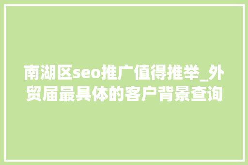南湖区seo推广值得推举_外贸届最具体的客户背景查询访问对象总结 南湖区seo推广值得推举_外贸届最具体的客户背景查询访问对象总结 神马SEO