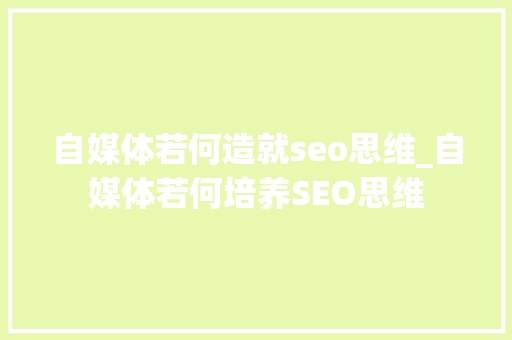 自媒体若何造就seo思维_自媒体若何培养SEO思维 自媒体若何造就seo思维_自媒体若何培养SEO思维 百度SEO