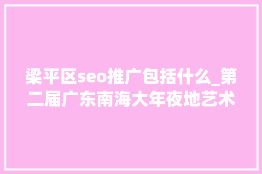 梁平区seo推广包括什么_第二届广东南海大年夜地艺术节11月等你来 梁平区seo推广包括什么_第二届广东南海大年夜地艺术节11月等你来 百度SEO