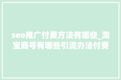 seo推广付费方法有哪些_淘宝商号有哪些引流办法付费引流办法有哪些 seo推广付费方法有哪些_淘宝商号有哪些引流办法付费引流办法有哪些 神马SEO