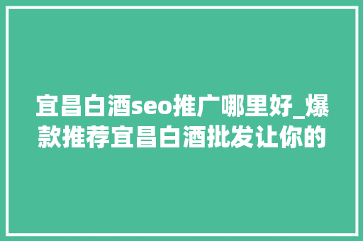 宜昌白酒seo推广哪里好_爆款推荐宜昌白酒批发让你的品牌喷鼻香飘万里 宜昌白酒seo推广哪里好_爆款推荐宜昌白酒批发让你的品牌喷鼻香飘万里 百度SEO