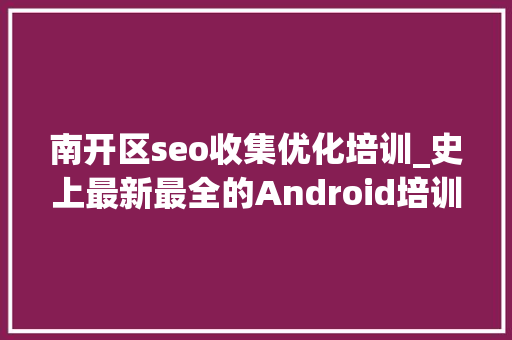 南开区seo收集优化培训_史上最新最全的Android培训机构大年夜揭秘 南开区seo收集优化培训_史上最新最全的Android培训机构大年夜揭秘 百度SEO