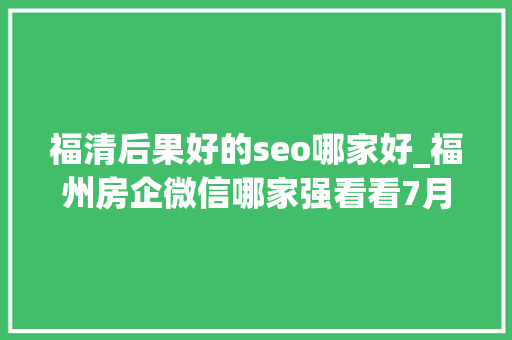 福清后果好的seo哪家好_福州房企微信哪家强看看7月16日7月22日周榜 福清后果好的seo哪家好_福州房企微信哪家强看看7月16日7月22日周榜 必应SEO