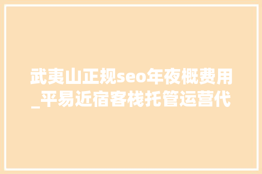 武夷山正规seo年夜概费用_平易近宿客栈托管运营代运营合作协议书合同样板客栈联盟版 武夷山正规seo年夜概费用_平易近宿客栈托管运营代运营合作协议书合同样板客栈联盟版 搜狗SEO
