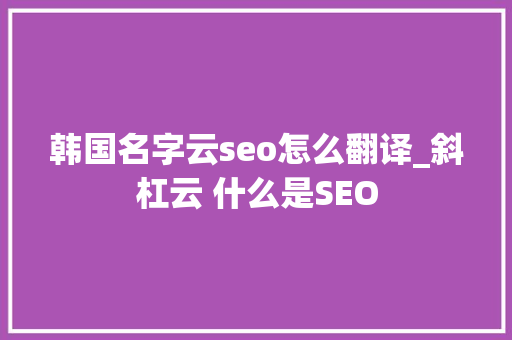 韩国名字云seo怎么翻译_斜杠云 什么是SEO 韩国名字云seo怎么翻译_斜杠云 什么是SEO SEO关键词