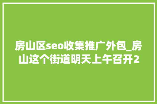 房山区seo收集推广外包_房山这个街道明天上午召开2021年专场招聘会 房山区seo收集推广外包_房山这个街道明天上午召开2021年专场招聘会 神马SEO