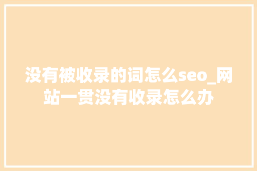 没有被收录的词怎么seo_网站一贯没有收录怎么办 没有被收录的词怎么seo_网站一贯没有收录怎么办 网站建设公司