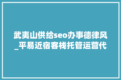 武夷山供给seo办事德律风_平易近宿客栈托管运营代运营合作协议书合同样板客栈联盟版 武夷山供给seo办事德律风_平易近宿客栈托管运营代运营合作协议书合同样板客栈联盟版 SEO关键词
