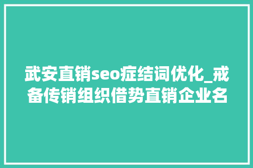 武安直销seo症结词优化_戒备传销组织借势直销企业名义 严打挂靠借助牌照从事传销活动 武安直销seo症结词优化_戒备传销组织借势直销企业名义 严打挂靠借助牌照从事传销活动 SEO关键词