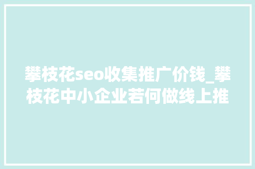 攀枝花seo收集推广价钱_攀枝花中小企业若何做线上推广 攀枝花seo收集推广价钱_攀枝花中小企业若何做线上推广 神马SEO