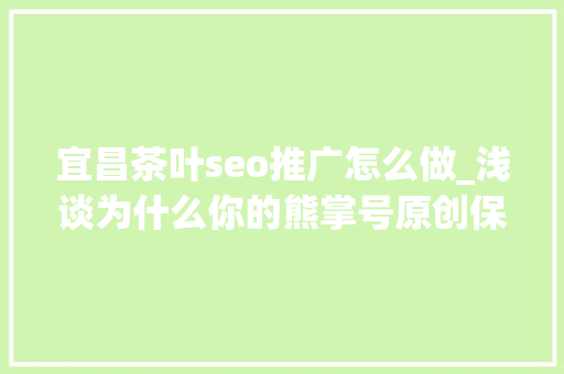 宜昌茶叶seo推广怎么做_浅谈为什么你的熊掌号原创保护申请被拒小小教室seo教程 宜昌茶叶seo推广怎么做_浅谈为什么你的熊掌号原创保护申请被拒小小教室seo教程 搜狗SEO