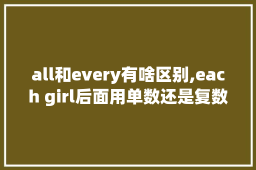 all和every有啥区别,each girl后面用单数还是复数。 all和every有啥区别,each girl后面用单数还是复数。 神马SEO