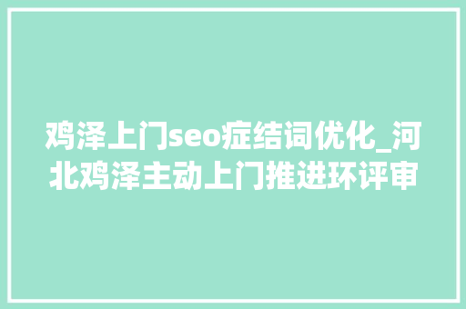 鸡泽上门seo症结词优化_河北鸡泽主动上门推进环评审批做事 助力企业培植项目尽快落地 鸡泽上门seo症结词优化_河北鸡泽主动上门推进环评审批做事 助力企业培植项目尽快落地 SEO关键词