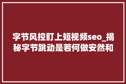 字节风控盯上短视频seo_揭秘字节跳动是若何做安然和风控的 字节风控盯上短视频seo_揭秘字节跳动是若何做安然和风控的 神马SEO