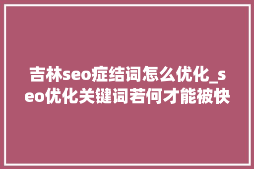 吉林seo症结词怎么优化_seo优化关键词若何才能被快速收录 吉林seo症结词怎么优化_seo优化关键词若何才能被快速收录 百度SEO