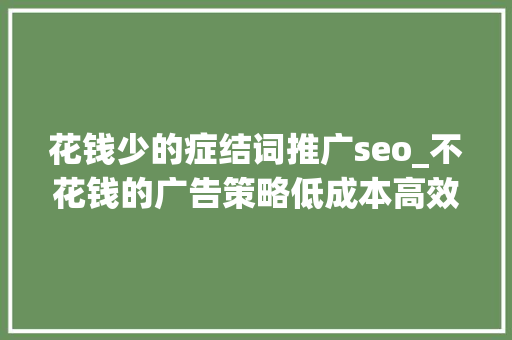 花钱少的症结词推广seo_不花钱的广告策略低成本高效益引爆私域流量提升品牌影响力 花钱少的症结词推广seo_不花钱的广告策略低成本高效益引爆私域流量提升品牌影响力 神马SEO