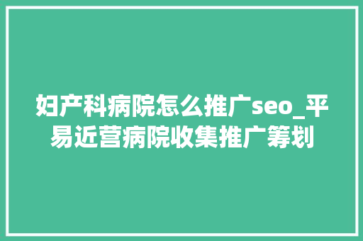 妇产科病院怎么推广seo_平易近营病院收集推广筹划 妇产科病院怎么推广seo_平易近营病院收集推广筹划 神马SEO