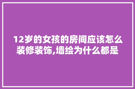 12岁的女孩的房间应该怎么装修装饰,墙绘为什么都是女生画的。 12岁的女孩的房间应该怎么装修装饰,墙绘为什么都是女生画的。 SEO关键词