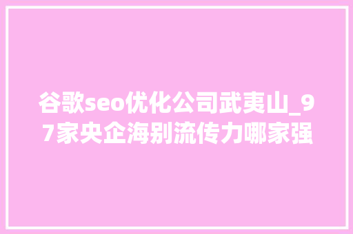 谷歌seo优化公司武夷山_97家央企海别流传力哪家强2023年度榜单重磅宣告 谷歌seo优化公司武夷山_97家央企海别流传力哪家强2023年度榜单重磅宣告 搜狗SEO