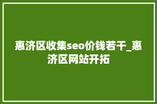 惠济区收集seo价钱若干_惠济区网站开拓 惠济区收集seo价钱若干_惠济区网站开拓 SEO关键词