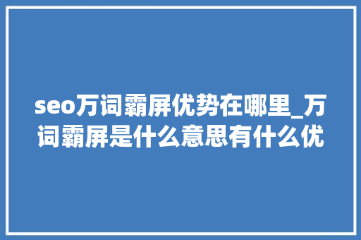 seo万词霸屏优势在哪里_万词霸屏是什么意思有什么优点 seo万词霸屏优势在哪里_万词霸屏是什么意思有什么优点 搜狗SEO