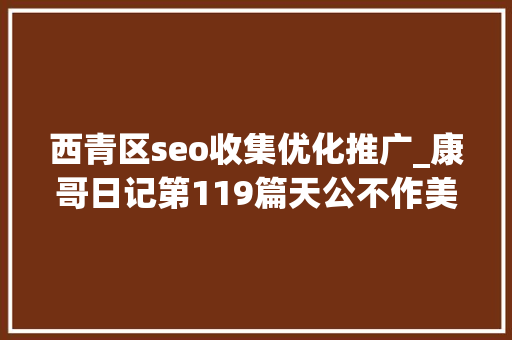 西青区seo收集优化推广_康哥日记第119篇天公不作美今日晨跑就此作罢 西青区seo收集优化推广_康哥日记第119篇天公不作美今日晨跑就此作罢 SEO关键词