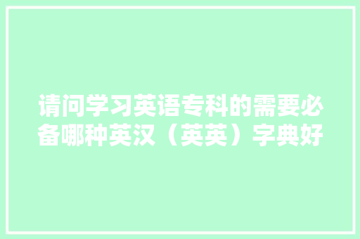 请问学习英语专科的需要必备哪种英汉（英英）字典好呢,英语为什么比汉语好听。 请问学习英语专科的需要必备哪种英汉（英英）字典好呢,英语为什么比汉语好听。 神马SEO