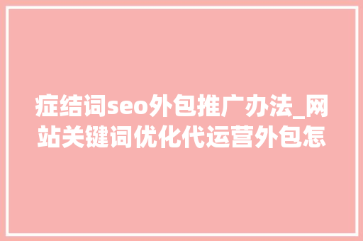 症结词seo外包推广办法_网站关键词优化代运营外包怎么做的呢 症结词seo外包推广办法_网站关键词优化代运营外包怎么做的呢 搜狗SEO