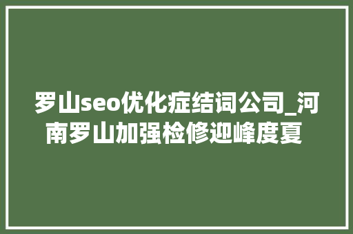 罗山seo优化症结词公司_河南罗山加强检修迎峰度夏 保障电力稳定供应 罗山seo优化症结词公司_河南罗山加强检修迎峰度夏 保障电力稳定供应 搜狗SEO