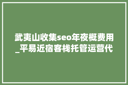 武夷山收集seo年夜概费用_平易近宿客栈托管运营代运营合作协议书合同样板客栈联盟版 武夷山收集seo年夜概费用_平易近宿客栈托管运营代运营合作协议书合同样板客栈联盟版 网站建设公司