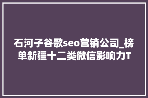石河子谷歌seo营销公司_榜单新疆十二类微信影响力TOP10 石河子谷歌seo营销公司_榜单新疆十二类微信影响力TOP10 SEO关键词