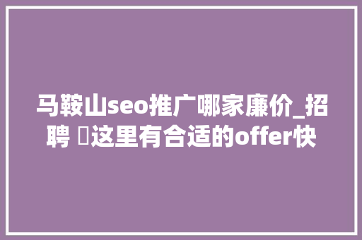 马鞍山seo推广哪家廉价_招聘 ▷这里有合适的offer快来求职者 马鞍山seo推广哪家廉价_招聘 ▷这里有合适的offer快来求职者 SEO关键词