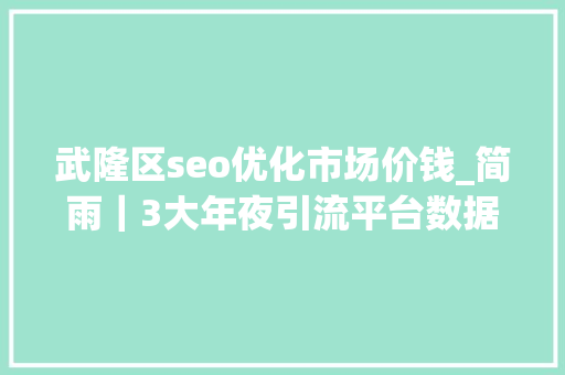 武隆区seo优化市场价钱_简雨｜3大年夜引流平台数据分析你要的方法都在这里 武隆区seo优化市场价钱_简雨｜3大年夜引流平台数据分析你要的方法都在这里 搜狗SEO