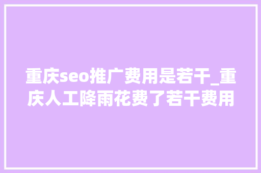 重庆seo推广费用是若干_重庆人工降雨花费了若干费用呢重庆人工降雨 重庆seo推广费用是若干_重庆人工降雨花费了若干费用呢重庆人工降雨 神马SEO
