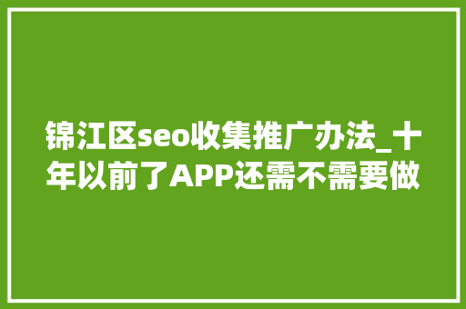 锦江区seo收集推广办法_十年以前了APP还需不需要做ASO 锦江区seo收集推广办法_十年以前了APP还需不需要做ASO 百度SEO