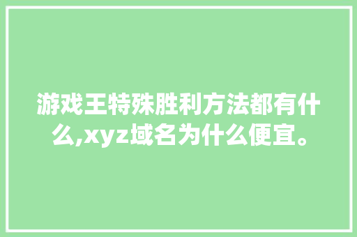 游戏王特殊胜利方法都有什么,xyz域名为什么便宜。 游戏王特殊胜利方法都有什么,xyz域名为什么便宜。 网站建设公司
