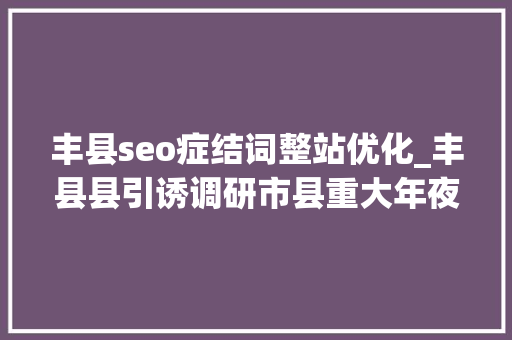 丰县seo症结词整站优化_丰县县引诱调研市县重大年夜家当项目培植分娩情况 丰县seo症结词整站优化_丰县县引诱调研市县重大年夜家当项目培植分娩情况 搜狗SEO