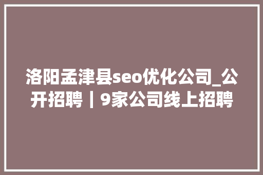 洛阳孟津县seo优化公司_公开招聘｜9家公司线上招聘麻屯上篇 洛阳孟津县seo优化公司_公开招聘｜9家公司线上招聘麻屯上篇 网站建设公司