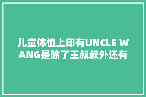 儿童体恤上印有UNCLE WANG是除了王叔叔外还有什么意思,为什么名字加在uncle后面不加名字。 网站建设公司 儿童体恤上印有UNCLE WANG是除了王叔叔外还有什么意思,为什么名字加在uncle后面不加名字。 儿童体恤上印有UNCLE WANG是除了王叔叔外还有什么意思,为什么名字加在uncle后面不加名字。 网站建设公司