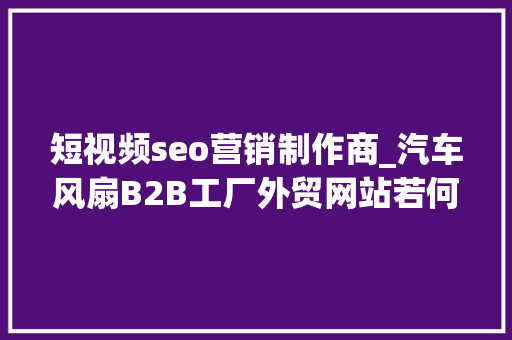 短视频seo营销制作商_汽车风扇B2B工厂外贸网站若何做Google谷歌SEO优化关键字排名 短视频seo营销制作商_汽车风扇B2B工厂外贸网站若何做Google谷歌SEO优化关键字排名 SEO关键词