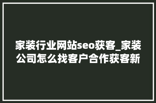 家装行业网站seo获客_家装公司怎么找客户合作获客新方法 家装行业网站seo获客_家装公司怎么找客户合作获客新方法 神马SEO
