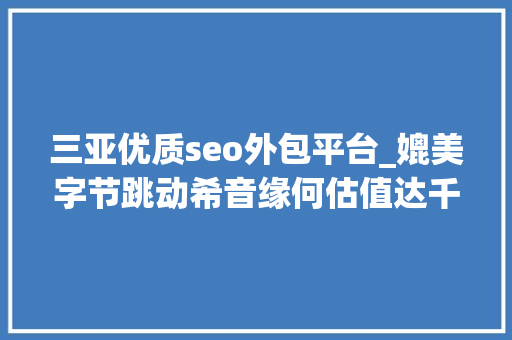 三亚优质seo外包平台_媲美字节跳动希音缘何估值达千亿美元 三亚优质seo外包平台_媲美字节跳动希音缘何估值达千亿美元 必应SEO