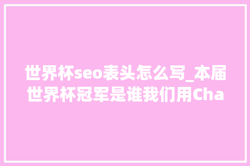 世界杯seo表头怎么写_本届世界杯冠军是谁我们用ChatGPT和图数据库一路猜测 世界杯seo表头怎么写_本届世界杯冠军是谁我们用ChatGPT和图数据库一路猜测 神马SEO