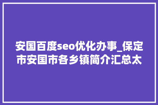 安国百度seo优化办事_保定市安国市各乡镇简介汇总太全了值得一看 安国百度seo优化办事_保定市安国市各乡镇简介汇总太全了值得一看 必应SEO